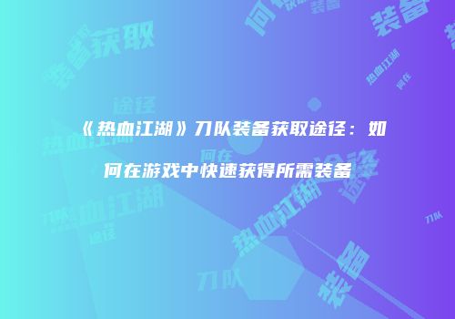 《热血江湖》刀队装备获取途径：如何在游戏中快速获得所需装备