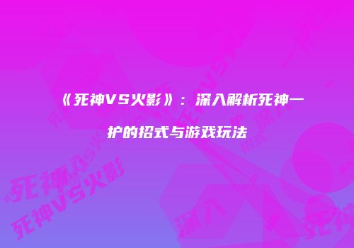 《死神VS火影》：深入解析死神一护的招式与游戏玩法