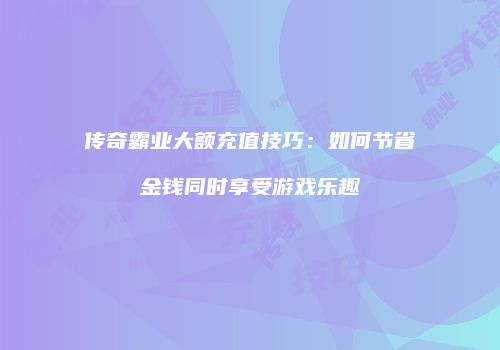 传奇霸业大额充值技巧：如何节省金钱同时享受游戏乐趣