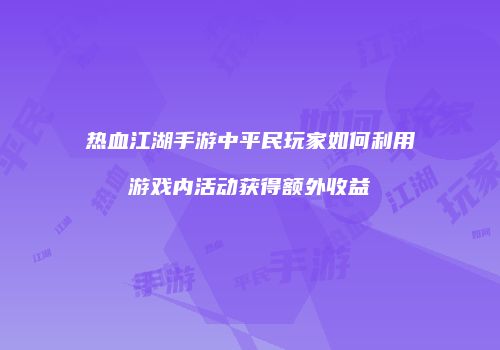 热血江湖手游中平民玩家如何利用游戏内活动获得额外收益
