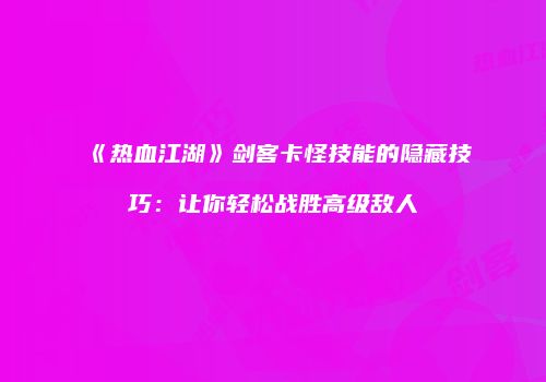 《热血江湖》剑客卡怪技能的隐藏技巧：让你轻松战胜高级敌人