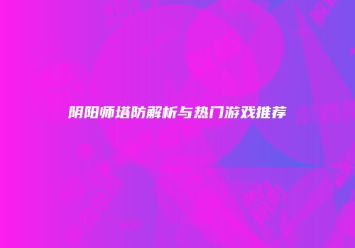 阴阳师塔防解析与热门游戏推荐