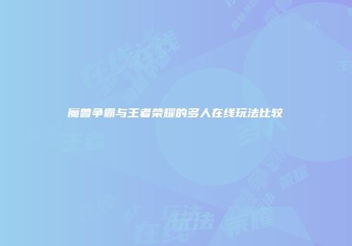 魔兽争霸与王者荣耀的多人在线玩法比较