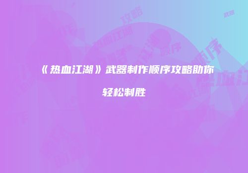 《热血江湖》武器制作顺序攻略助你轻松制胜