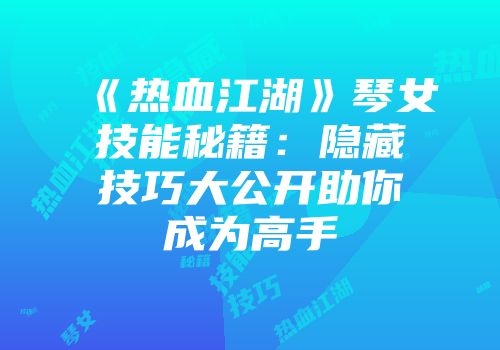 《热血江湖》琴女技能秘籍：隐藏技巧大公开助你成为高手