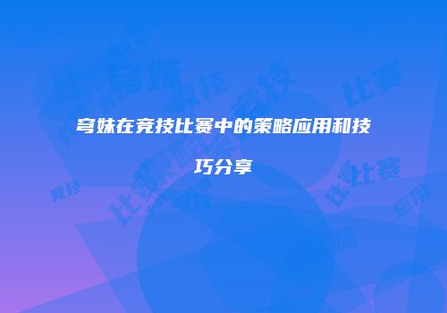 穹妹在竞技比赛中的策略应用和技巧分享