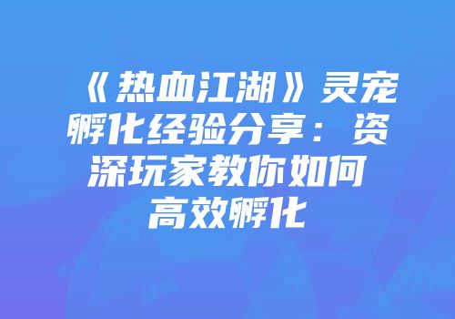 《热血江湖》灵宠孵化经验分享：资深玩家教你如何高效孵化