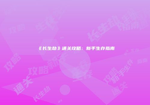 《长生劫》通关攻略：新手生存指南