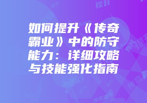 如何提升《传奇霸业》中的防守能力：详细攻略与技能强化指南