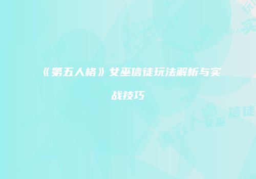 《第五人格》女巫信徒玩法解析与实战技巧
