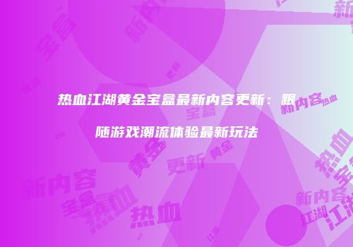 热血江湖黄金宝盒最新内容更新：跟随游戏潮流体验最新玩法