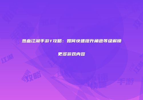 热血江湖手游T攻略：如何快速提升角色等级解锁更多游戏内容