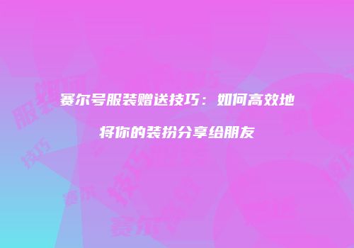 赛尔号服装赠送技巧：如何高效地将你的装扮分享给朋友