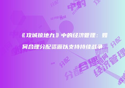 《攻城掠地九》中的经济管理：如何合理分配资源以支持持续战争