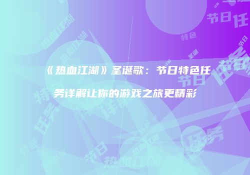 《热血江湖》圣诞歌：节日特色任务详解让你的游戏之旅更精彩
