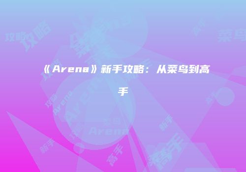 《Arena》新手攻略：从菜鸟到高手