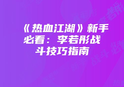 《热血江湖》新手必看：李若彤战斗技巧指南