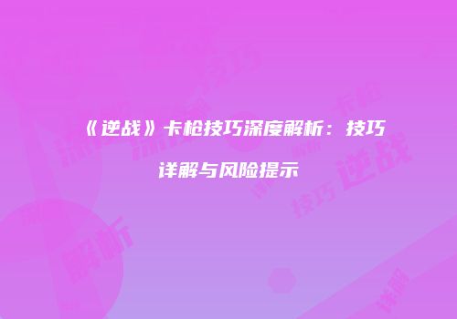 《逆战》卡枪技巧深度解析：技巧详解与风险提示