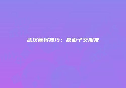 武汉麻将技巧：赢面子交朋友