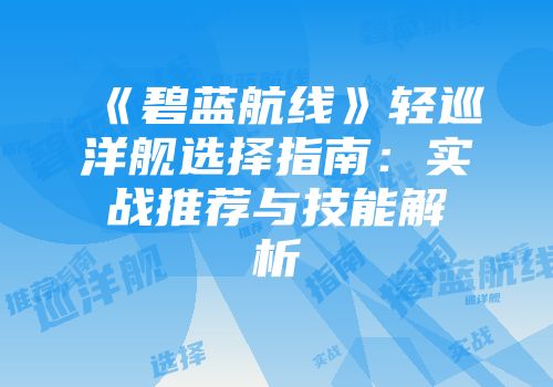 《碧蓝航线》轻巡洋舰选择指南：实战推荐与技能解析