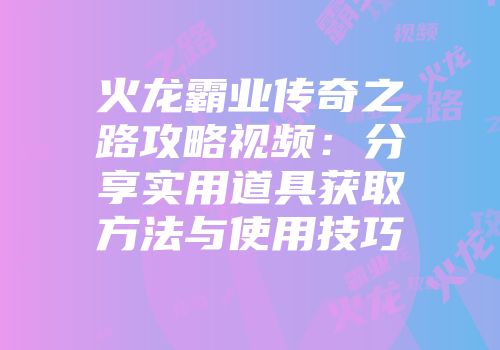 火龙霸业传奇之路攻略视频：分享实用道具获取方法与使用技巧