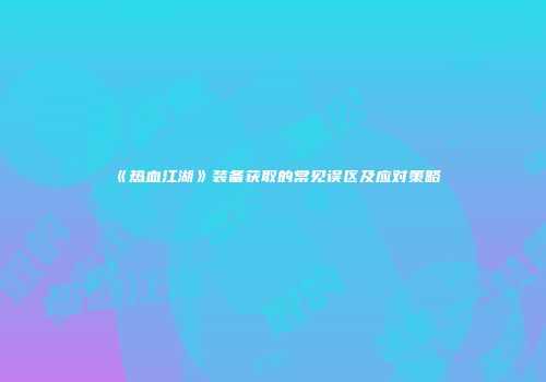 《热血江湖》装备获取的常见误区及应对策略
