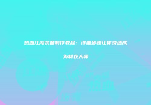 热血江湖装备制作教程:详细步骤让你快速成为制衣大师