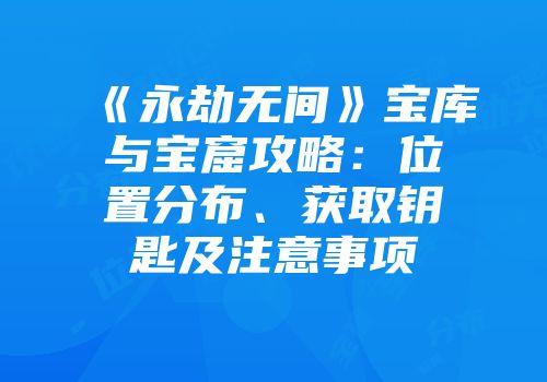 《永劫无间》宝库与宝窟攻略：位置分布、获取钥匙及注意事项