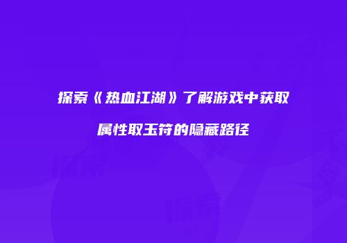 探索《热血江湖》了解游戏中获取属性取玉符的隐藏路径
