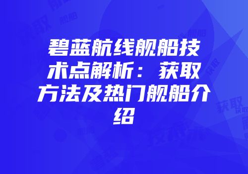 碧蓝航线舰船技术点解析：获取方法及热门舰船介绍