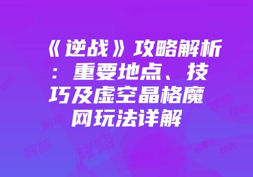 《逆战》攻略解析：重要地点、技巧及虚空晶格魔网玩法详解