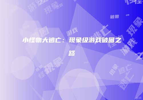 小怪物大逃亡：现象级游戏破圈之路