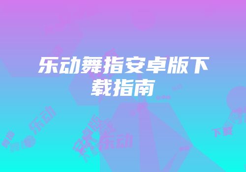 乐动舞指安卓版下载指南