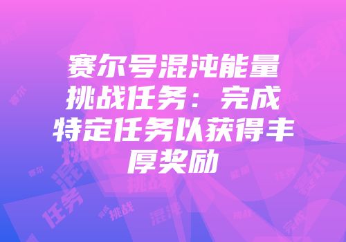 赛尔号混沌能量挑战任务：完成特定任务以获得丰厚奖励