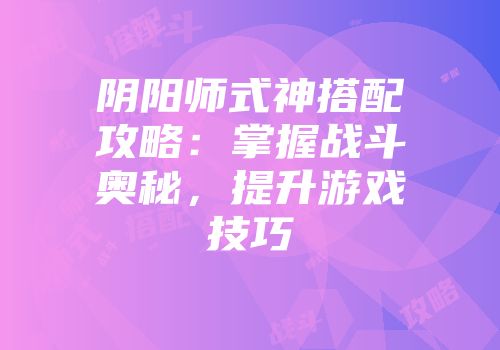 阴阳师式神搭配攻略：掌握战斗奥秘，提升游戏技巧