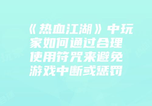 《热血江湖》中玩家如何通过合理使用符咒来避免游戏中断或惩罚