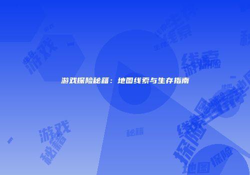 游戏探险秘籍：地图线索与生存指南