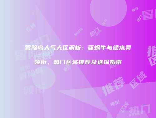 冒险岛人气大区解析：蓝蜗牛与绿水灵领衔，热门区域推荐及选择指南