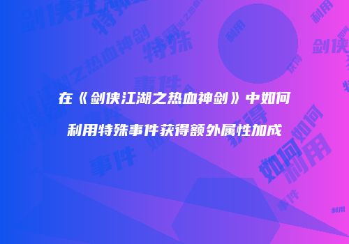 在《剑侠江湖之热血神剑》中如何利用特殊事件获得额外属性加成