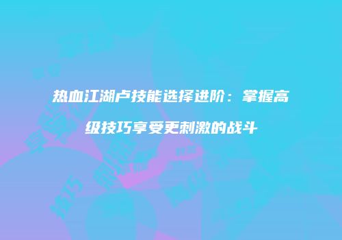 热血江湖卢技能选择进阶：掌握高级技巧享受更刺激的战斗