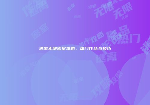 逃离无限密室攻略：热门作品与技巧