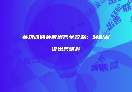 英雄联盟装备出售全攻略：轻松解决出售难题