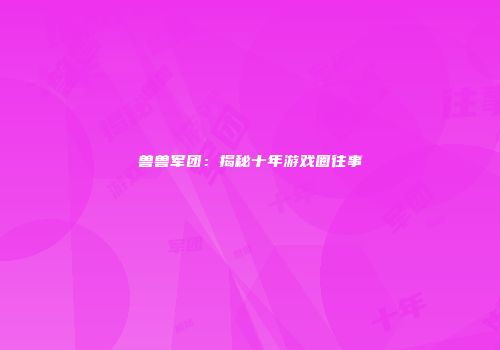 兽兽军团：揭秘十年游戏圈往事