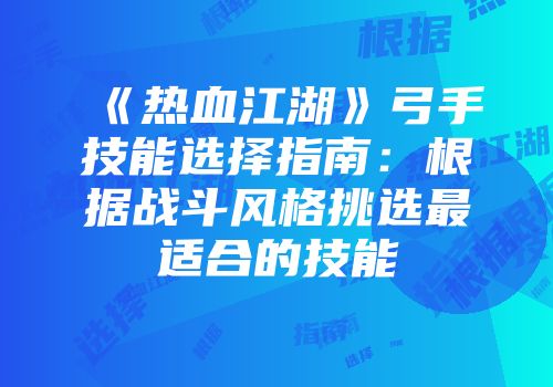 《热血江湖》弓手技能选择指南：根据战斗风格挑选最适合的技能