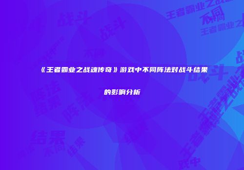 《王者霸业之战魂传奇》游戏中不同阵法对战斗结果的影响分析