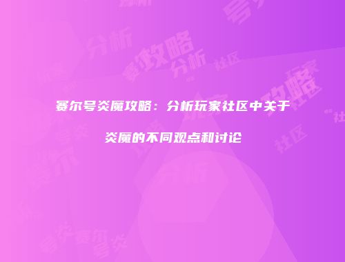 赛尔号炎魔攻略：分析玩家社区中关于炎魔的不同观点和讨论