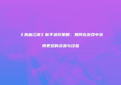 《热血江湖》新手进阶策略:如何在游戏中获得更多的资源与经验