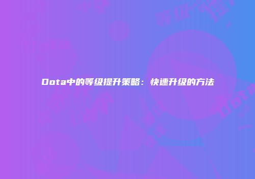 Dota中的等级提升策略：快速升级的方法