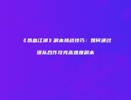 《热血江湖》副本挑战技巧：如何通过团队合作攻克高难度副本