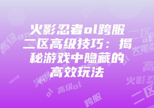 火影忍者ol跨服二区高级技巧：揭秘游戏中隐藏的高效玩法